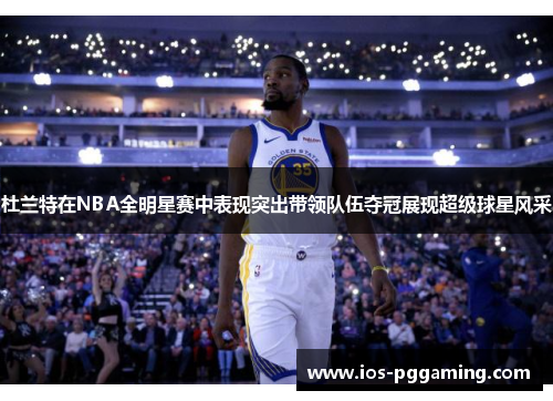 杜兰特在NBA全明星赛中表现突出带领队伍夺冠展现超级球星风采