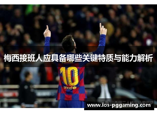 梅西接班人应具备哪些关键特质与能力解析