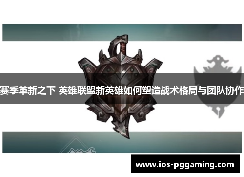 赛季革新之下 英雄联盟新英雄如何塑造战术格局与团队协作