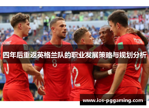四年后重返英格兰队的职业发展策略与规划分析