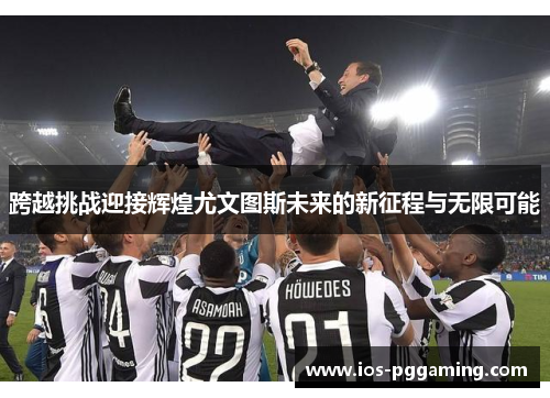 跨越挑战迎接辉煌尤文图斯未来的新征程与无限可能