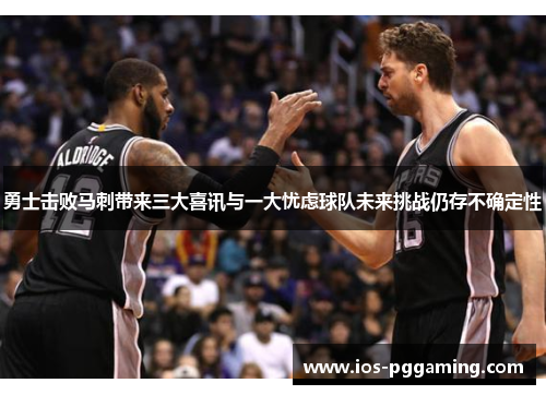 勇士击败马刺带来三大喜讯与一大忧虑球队未来挑战仍存不确定性