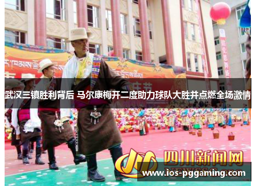 武汉三镇胜利背后 马尔康梅开二度助力球队大胜并点燃全场激情