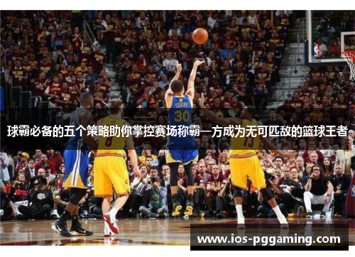 球霸必备的五个策略助你掌控赛场称霸一方成为无可匹敌的篮球王者