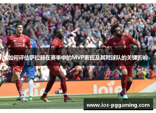 如何评估萨拉赫在赛季中的MVP表现及其对球队的关键影响