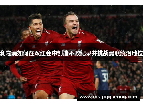 利物浦如何在双红会中创造不败纪录并挑战曼联统治地位
