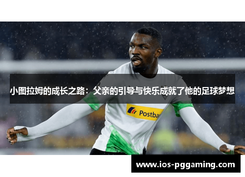 小图拉姆的成长之路：父亲的引导与快乐成就了他的足球梦想