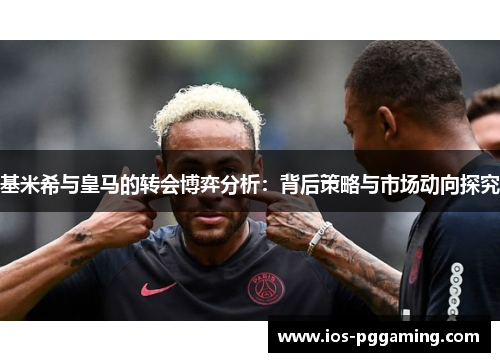 基米希与皇马的转会博弈分析：背后策略与市场动向探究