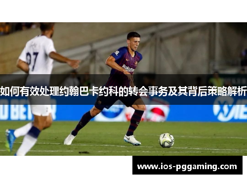 如何有效处理约翰巴卡约科的转会事务及其背后策略解析