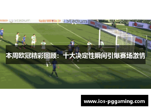 本周欧冠精彩回顾：十大决定性瞬间引爆赛场激情