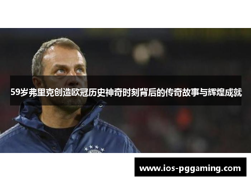 59岁弗里克创造欧冠历史神奇时刻背后的传奇故事与辉煌成就