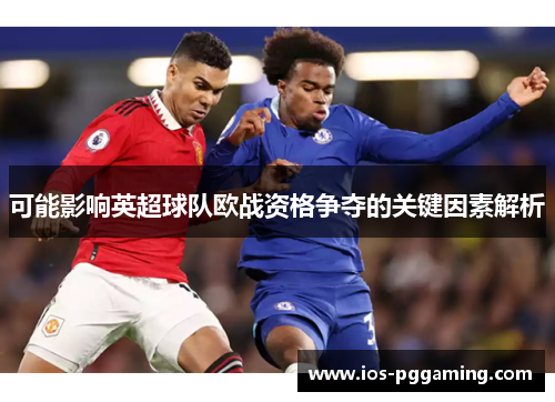 可能影响英超球队欧战资格争夺的关键因素解析