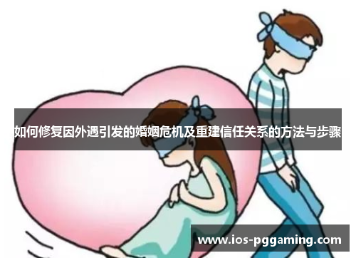 如何修复因外遇引发的婚姻危机及重建信任关系的方法与步骤