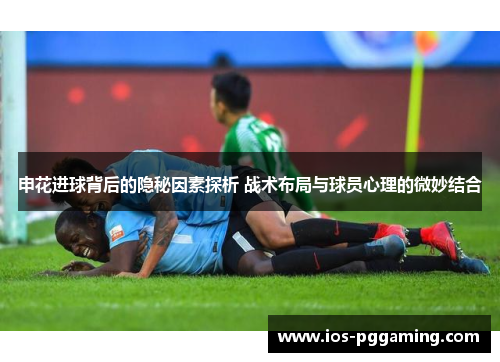 申花进球背后的隐秘因素探析 战术布局与球员心理的微妙结合