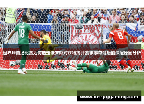 世界杯首场比赛为何选定俄罗斯对沙特揭开赛事序幕背后的深层原因分析
