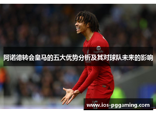 阿诺德转会皇马的五大优势分析及其对球队未来的影响