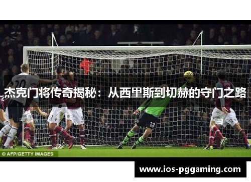 杰克门将传奇揭秘：从西里斯到切赫的守门之路