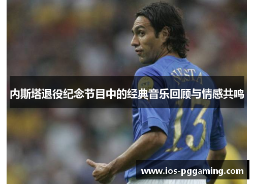 内斯塔退役纪念节目中的经典音乐回顾与情感共鸣