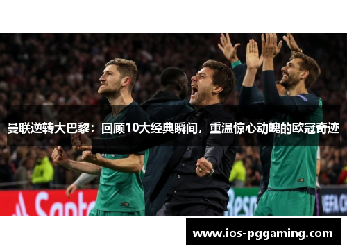 曼联逆转大巴黎：回顾10大经典瞬间，重温惊心动魄的欧冠奇迹