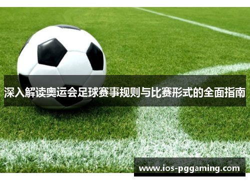 深入解读奥运会足球赛事规则与比赛形式的全面指南