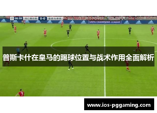 普斯卡什在皇马的踢球位置与战术作用全面解析