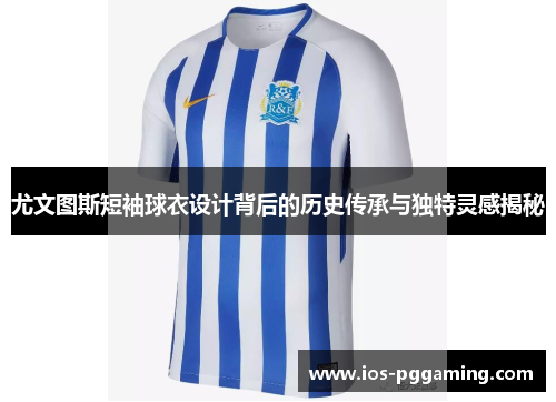 尤文图斯短袖球衣设计背后的历史传承与独特灵感揭秘