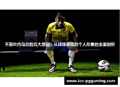 不喜欢内马尔的五大原因：从球场表现到个人形象的全面剖析