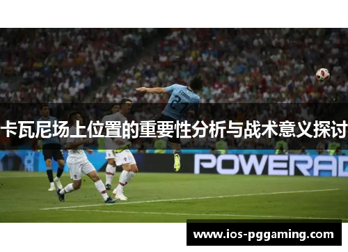 卡瓦尼场上位置的重要性分析与战术意义探讨 卡瓦尼场上位置的重要性分析与战术意义探讨