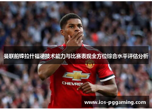 曼联前锋拉什福德技术能力与比赛表现全方位综合水平评估分析