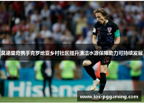 莫德里奇携手克罗地亚乡村社区提升清洁水源保障助力可持续发展