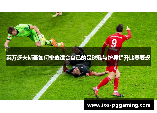 莱万多夫斯基如何挑选适合自己的足球鞋与护具提升比赛表现