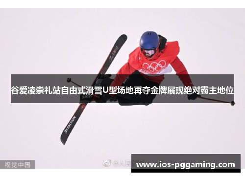 谷爱凌崇礼站自由式滑雪U型场地再夺金牌展现绝对霸主地位