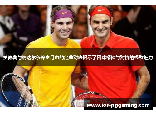 费德勒与纳达尔争锋岁月中的经典对决揭示了网球精神与对抗的极致魅力