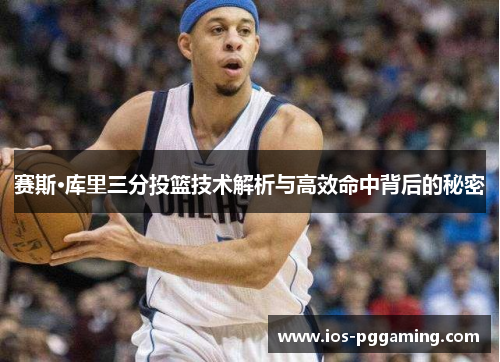 赛斯·库里三分投篮技术解析与高效命中背后的秘密