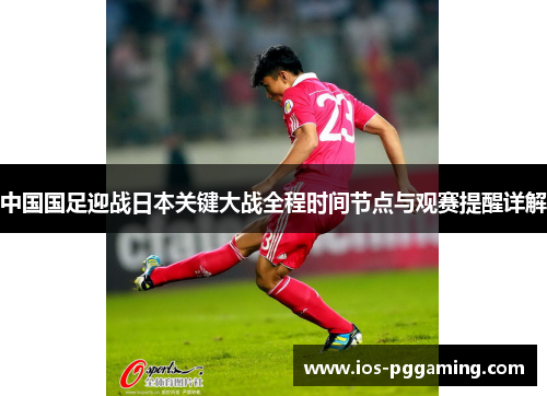 中国国足迎战日本关键大战全程时间节点与观赛提醒详解