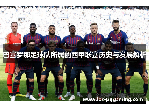 巴塞罗那足球队所属的西甲联赛历史与发展解析
