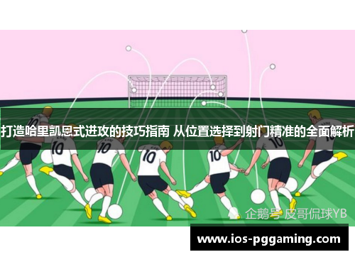 打造哈里凯恩式进攻的技巧指南 从位置选择到射门精准的全面解析