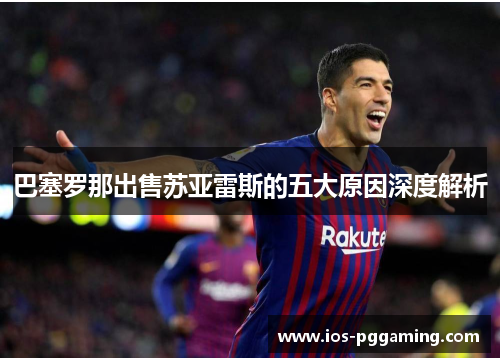 巴塞罗那出售苏亚雷斯的五大原因深度解析