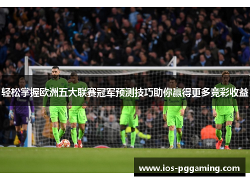 轻松掌握欧洲五大联赛冠军预测技巧助你赢得更多竞彩收益