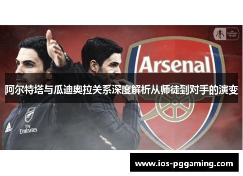阿尔特塔与瓜迪奥拉关系深度解析从师徒到对手的演变 阿尔特塔与瓜迪奥拉关系深度解析从师徒到对手的演变