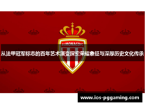 从法甲冠军标志的百年艺术演变探索荣耀象征与深厚历史文化传承 从法甲冠军标志的百年艺术演变探索荣耀象征与深厚历史文化传承