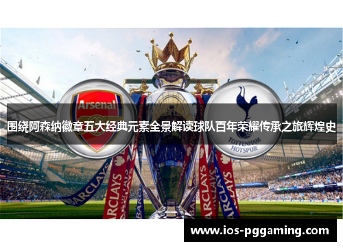 围绕阿森纳徽章五大经典元素全景解读球队百年荣耀传承之旅辉煌史 围绕阿森纳徽章五大经典元素全景解读球队百年荣耀传承之旅辉煌史
