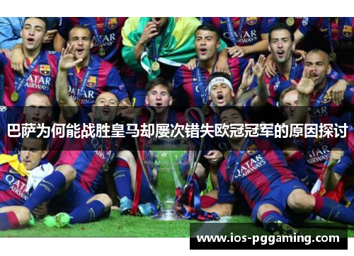 巴萨为何能战胜皇马却屡次错失欧冠冠军的原因探讨 巴萨为何能战胜皇马却屡次错失欧冠冠军的原因探讨