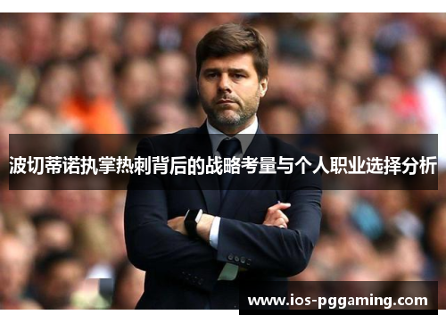 波切蒂诺执掌热刺背后的战略考量与个人职业选择分析 波切蒂诺执掌热刺背后的战略考量与个人职业选择分析