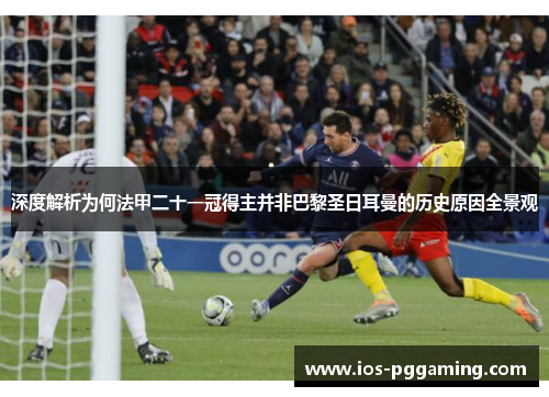 深度解析为何法甲二十一冠得主并非巴黎圣日耳曼的历史原因全景观 深度解析为何法甲二十一冠得主并非巴黎圣日耳曼的历史原因全景观
