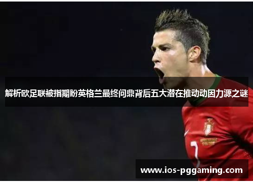 解析欧足联被指期盼英格兰最终问鼎背后五大潜在推动动因力源之谜 解析欧足联被指期盼英格兰最终问鼎背后五大潜在推动动因力源之谜