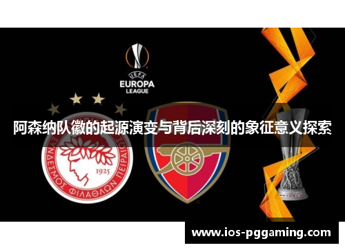 阿森纳队徽的起源演变与背后深刻的象征意义探索 阿森纳队徽的起源演变与背后深刻的象征意义探索