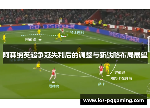 阿森纳英超争冠失利后的调整与新战略布局展望 阿森纳英超争冠失利后的调整与新战略布局展望