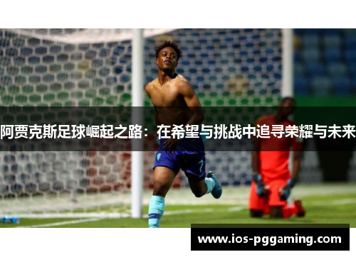 阿贾克斯足球崛起之路：在希望与挑战中追寻荣耀与未来