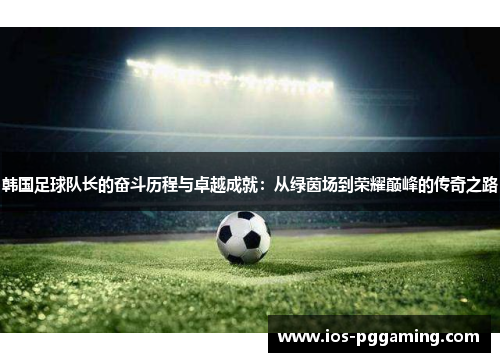 韩国足球队长的奋斗历程与卓越成就：从绿茵场到荣耀巅峰的传奇之路